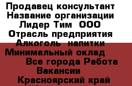 Продавец-консультант › Название организации ­ Лидер Тим, ООО › Отрасль предприятия ­ Алкоголь, напитки › Минимальный оклад ­ 14 000 - Все города Работа » Вакансии   . Красноярский край,Железногорск г.